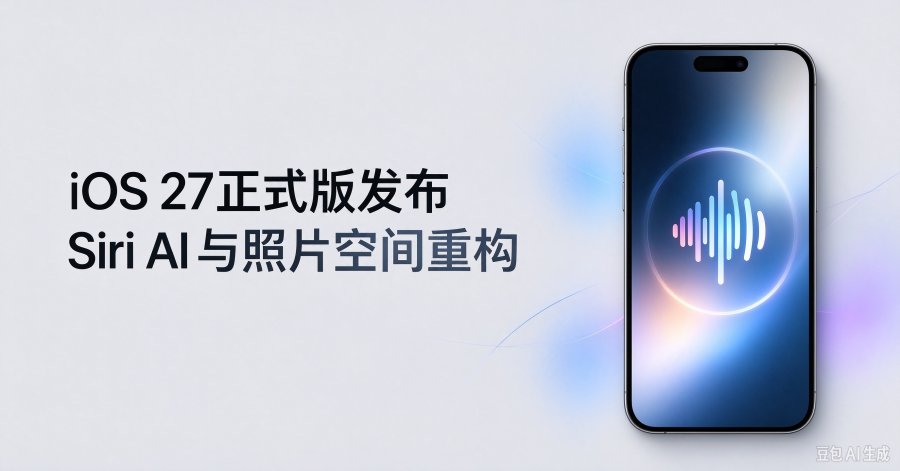 iOS 27正式版推送：Siri AI重构、照片空间重构，这5个变化值得你立刻升级